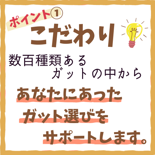 こだわりその１、数百種類あるガットの中からあなたに合ったガット選びをサポートします。